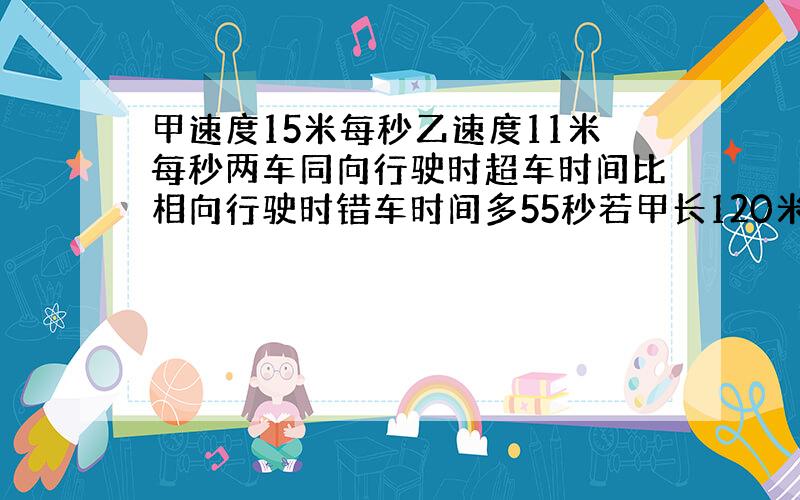 甲速度15米每秒乙速度11米每秒两车同向行驶时超车时间比相向行驶时错车时间多55秒若甲长120米求乙长