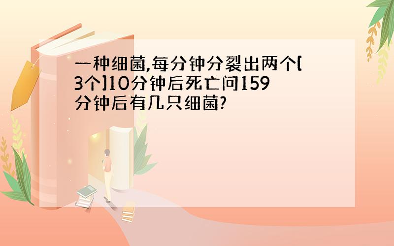 一种细菌,每分钟分裂出两个[3个]10分钟后死亡问159分钟后有几只细菌?