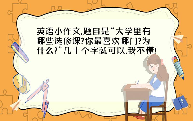 英语小作文,题目是“大学里有哪些选修课?你最喜欢哪门?为什么?”几十个字就可以.我不懂!