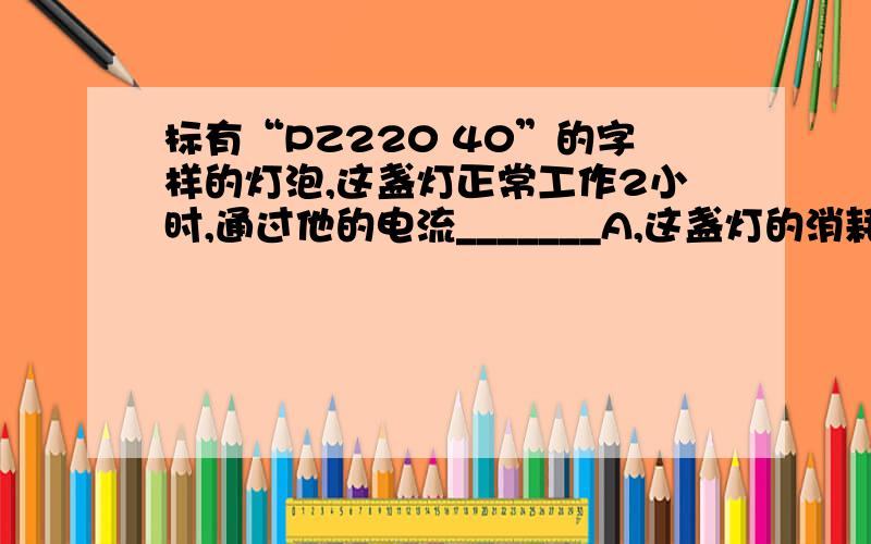 标有“PZ220 40”的字样的灯泡,这盏灯正常工作2小时,通过他的电流_______A,这盏灯的消耗电能是______