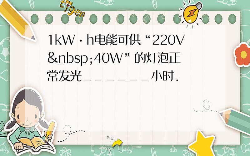 1kW•h电能可供“220V 40W”的灯泡正常发光______小时．