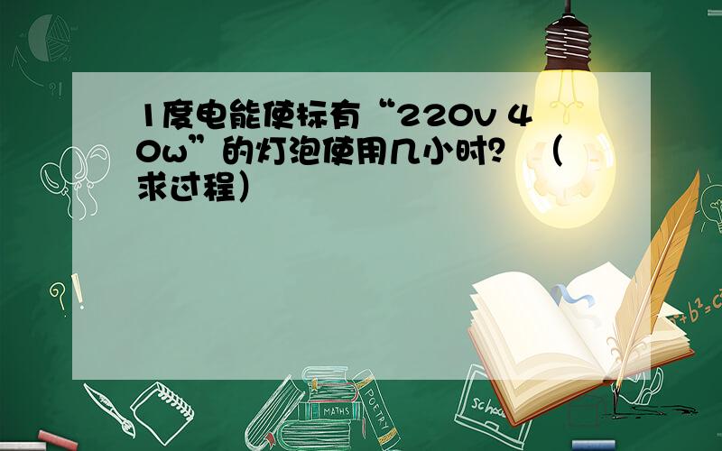 1度电能使标有“220v 40w”的灯泡使用几小时？ （求过程）