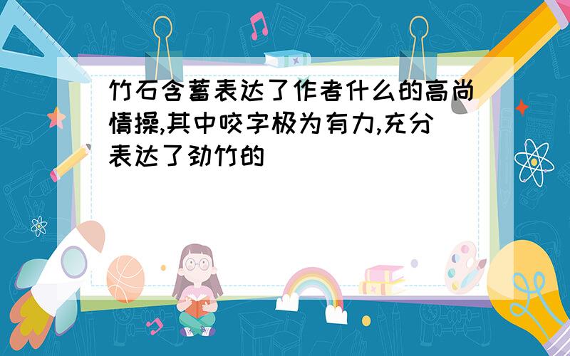 竹石含蓄表达了作者什么的高尚情操,其中咬字极为有力,充分表达了劲竹的