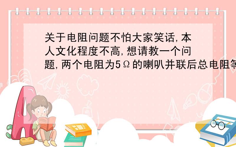 关于电阻问题不怕大家笑话,本人文化程度不高,想请教一个问题,两个电阻为5Ω的喇叭并联后总电阻等于多少