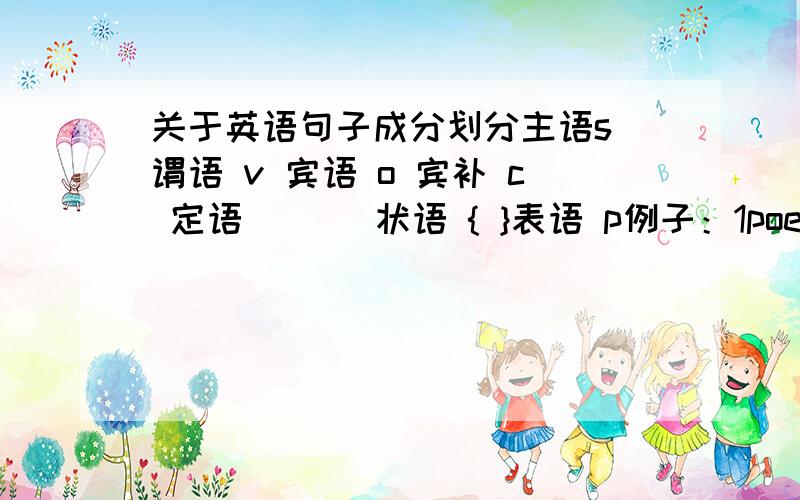 关于英语句子成分划分主语s 谓语 v 宾语 o 宾补 c 定语 （ ） 状语 { }表语 p例子：1poeple spe