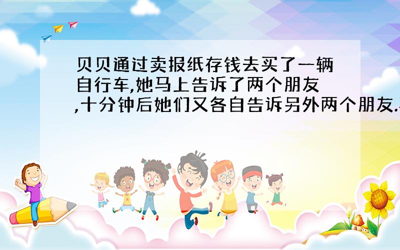 贝贝通过卖报纸存钱去买了一辆自行车,她马上告诉了两个朋友,十分钟后她们又各自告诉另外两个朋友.再过十分钟,每人又告诉了两