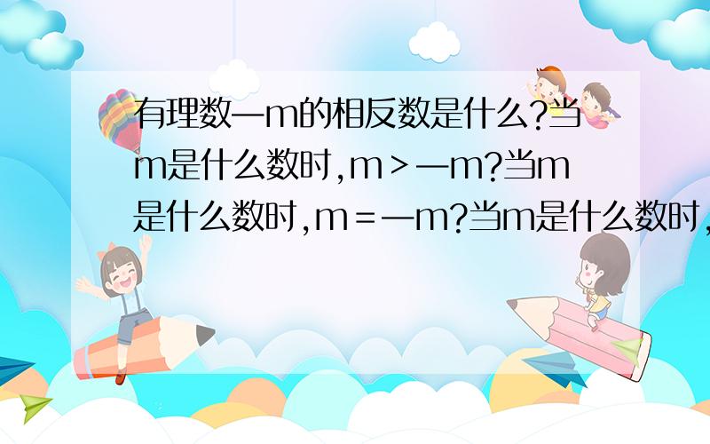 有理数—m的相反数是什么?当m是什么数时,m＞—m?当m是什么数时,m＝—m?当m是什么数时,m＜—m?