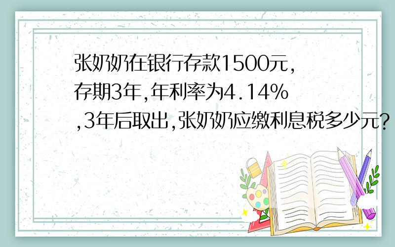 张奶奶在银行存款1500元,存期3年,年利率为4.14%,3年后取出,张奶奶应缴利息税多少元?