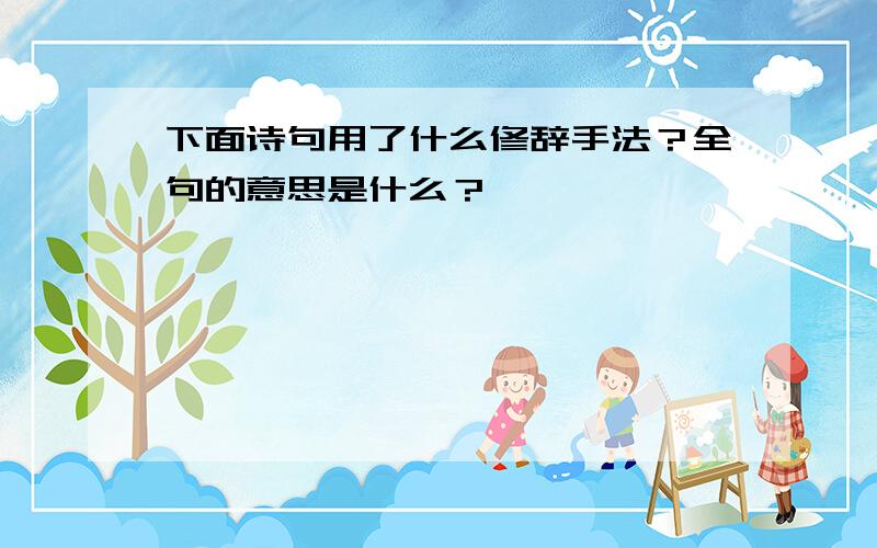 下面诗句用了什么修辞手法？全句的意思是什么？