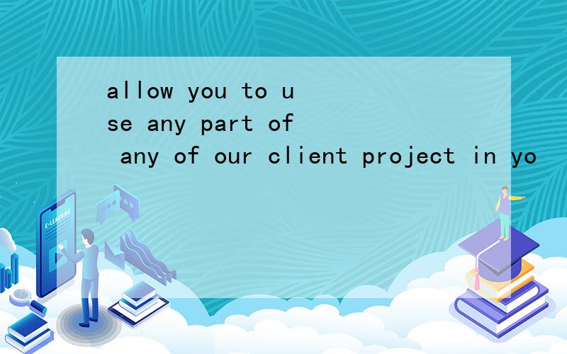 allow you to use any part of any of our client project in yo