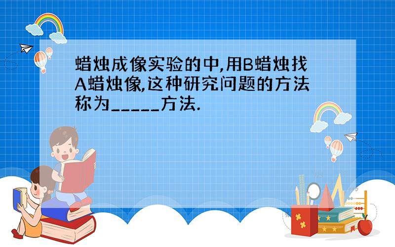 蜡烛成像实验的中,用B蜡烛找A蜡烛像,这种研究问题的方法称为_____方法.