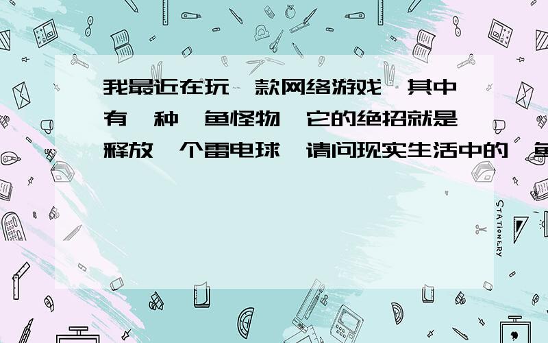 我最近在玩一款网络游戏,其中有一种鲼鱼怪物,它的绝招就是释放一个雷电球,请问现实生活中的鲼鱼会放电吗?