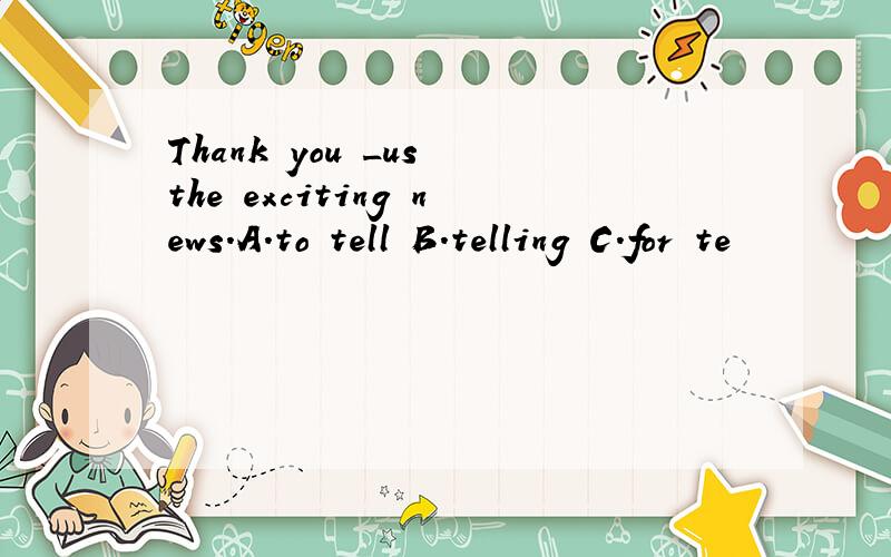 Thank you _us the exciting news.A.to tell B.telling C.for te