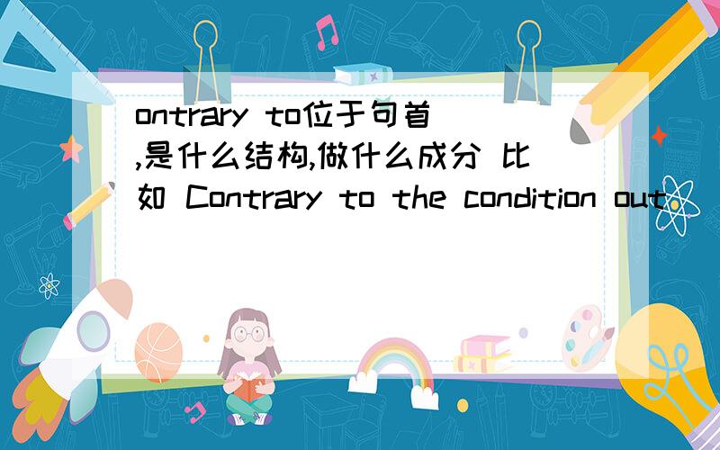 ontrary to位于句首,是什么结构,做什么成分 比如 Contrary to the condition out