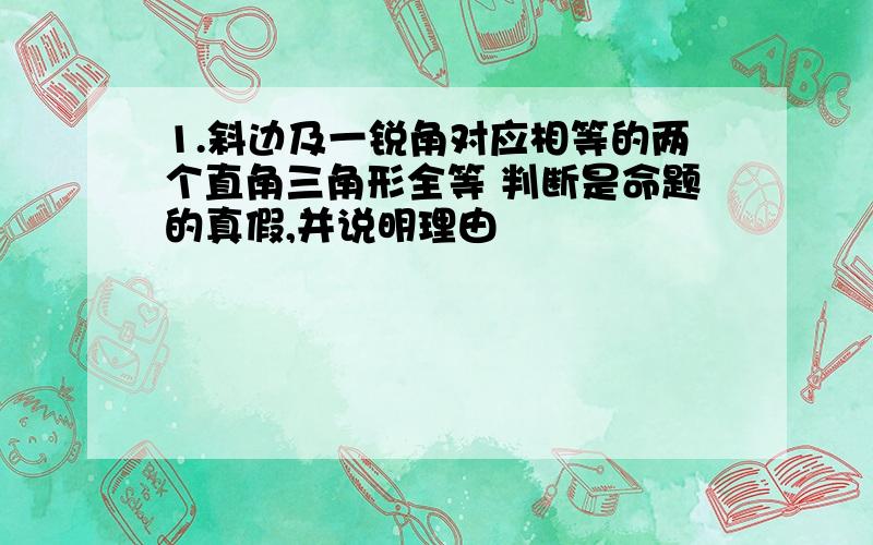 1.斜边及一锐角对应相等的两个直角三角形全等 判断是命题的真假,并说明理由