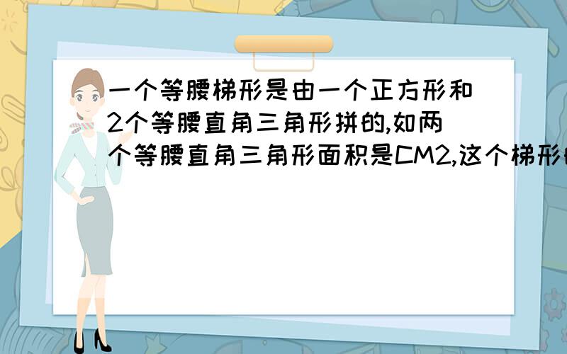 一个等腰梯形是由一个正方形和2个等腰直角三角形拼的,如两个等腰直角三角形面积是CM2,这个梯形的面积为?