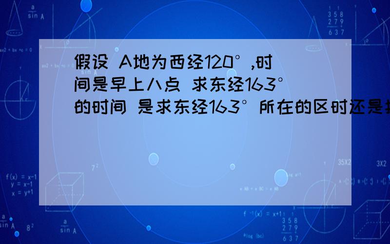 假设 A地为西经120°,时间是早上八点 求东经163°的时间 是求东经163°所在的区时还是按公式求?