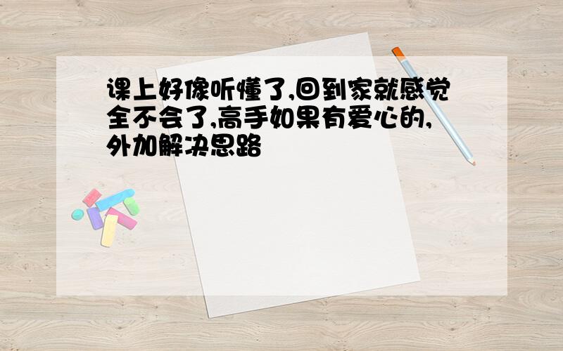 课上好像听懂了,回到家就感觉全不会了,高手如果有爱心的,外加解决思路