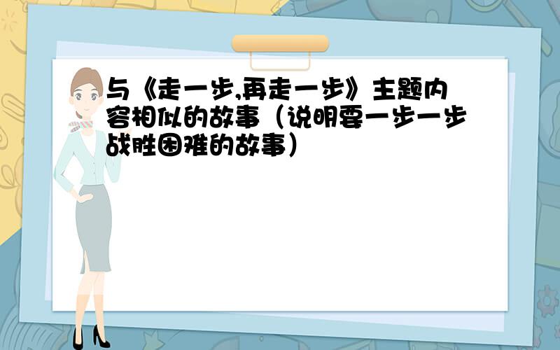 与《走一步,再走一步》主题内容相似的故事（说明要一步一步战胜困难的故事）