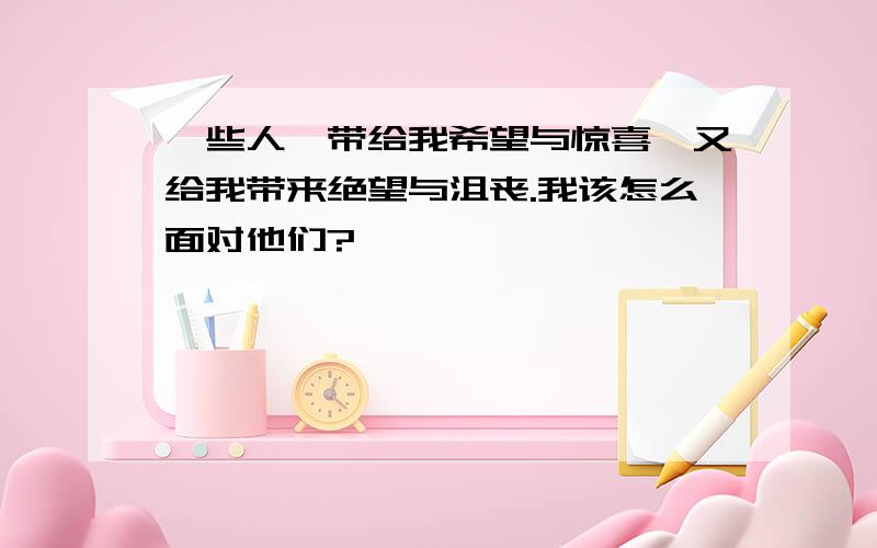 一些人,带给我希望与惊喜,又给我带来绝望与沮丧.我该怎么面对他们?