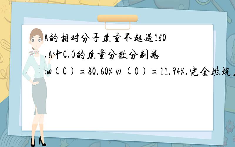 A的相对分子质量不超过150,A中C,O的质量分数分别为：w(C)=80.60% w (O)=11.94%,完全燃烧后产