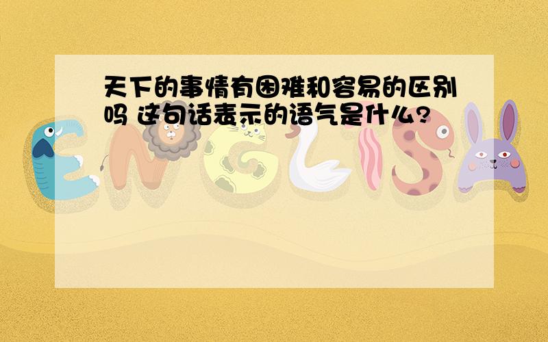 天下的事情有困难和容易的区别吗 这句话表示的语气是什么?