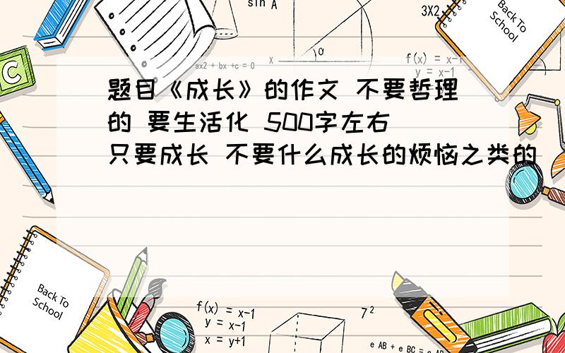 题目《成长》的作文 不要哲理的 要生活化 500字左右 只要成长 不要什么成长的烦恼之类的