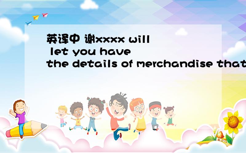 英译中 谢xxxx will let you have the details of merchandise that