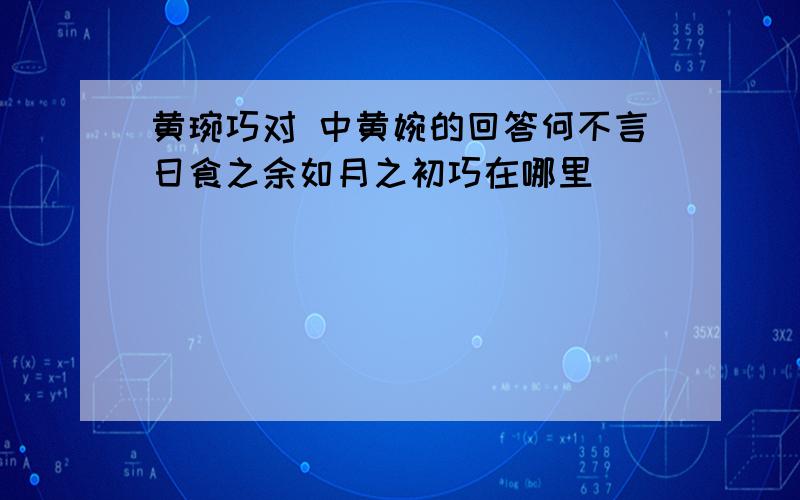 黄琬巧对 中黄婉的回答何不言日食之余如月之初巧在哪里