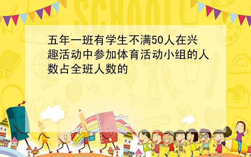 五年一班有学生不满50人在兴趣活动中参加体育活动小组的人数占全班人数的