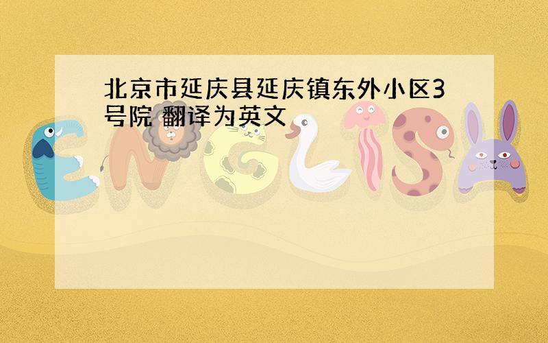 北京市延庆县延庆镇东外小区3号院 翻译为英文