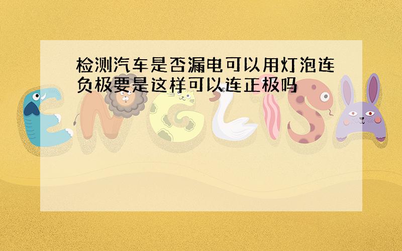 检测汽车是否漏电可以用灯泡连负极要是这样可以连正极吗