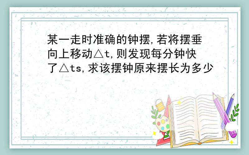 某一走时准确的钟摆,若将摆垂向上移动△t,则发现每分钟快了△ts,求该摆钟原来摆长为多少