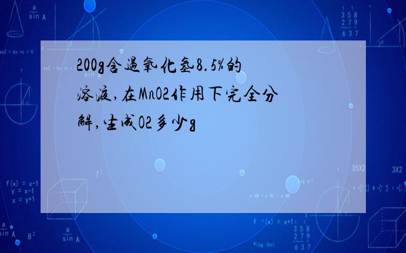 200g含过氧化氢8.5%的溶液,在MnO2作用下完全分解,生成O2多少g