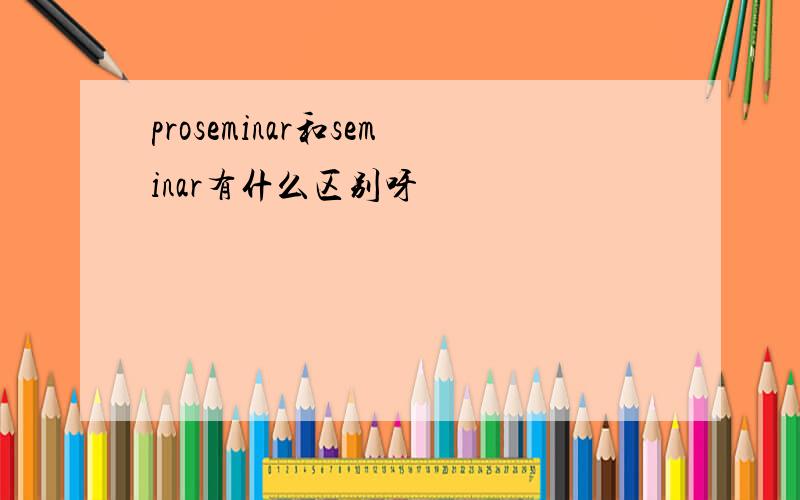 proseminar和seminar有什么区别呀