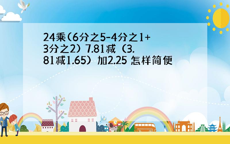 24乘(6分之5-4分之1+3分之2) 7.81减（3.81减1.65）加2.25 怎样简便