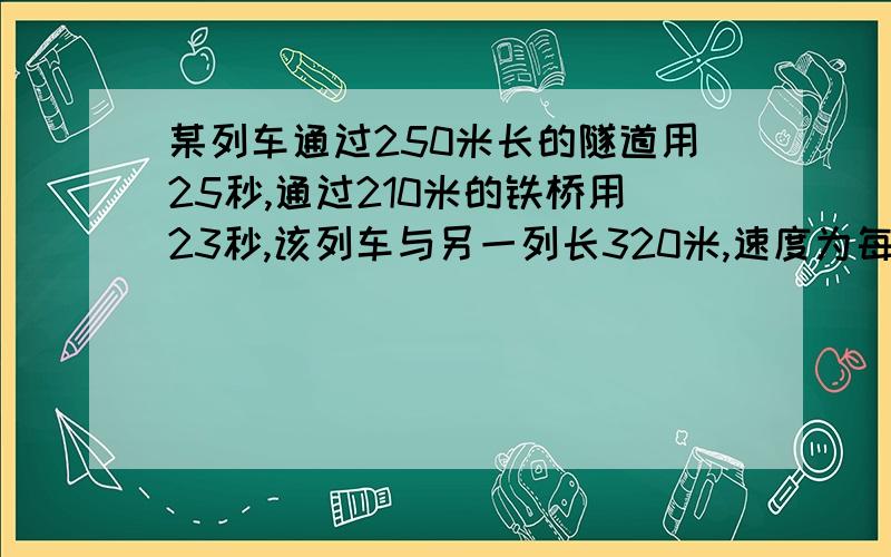 某列车通过250米长的隧道用25秒,通过210米的铁桥用23秒,该列车与另一列长320米,速度为每小时行17千米的火车错