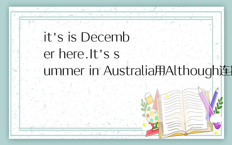 it's is December here.It's summer in Australia用Although连接成复合