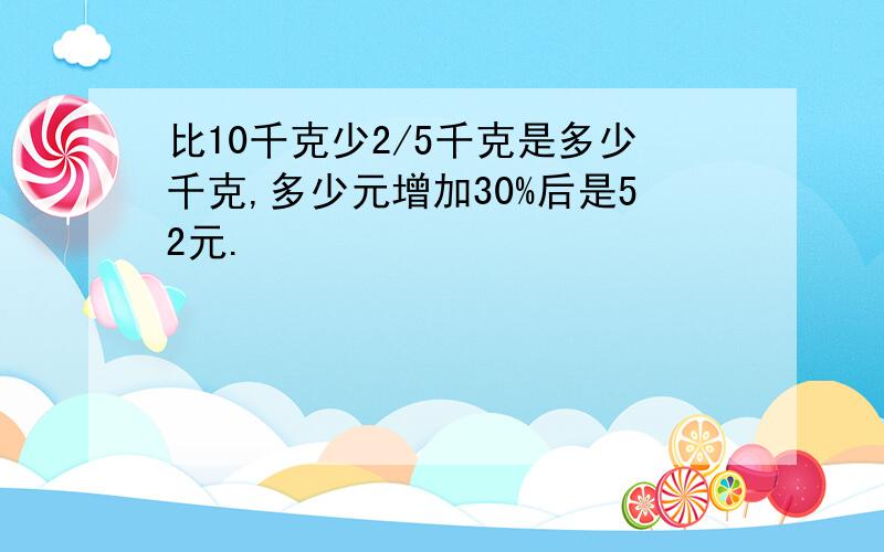 比10千克少2/5千克是多少千克,多少元增加30%后是52元.