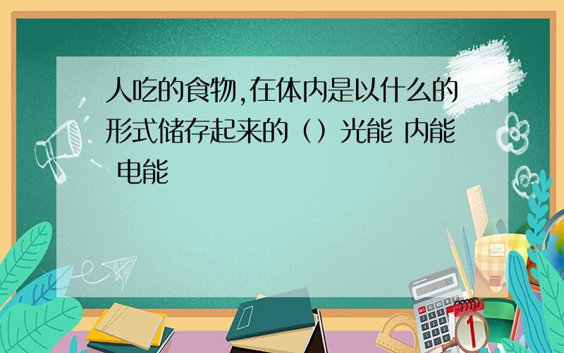 人吃的食物,在体内是以什么的形式储存起来的（）光能 内能 电能