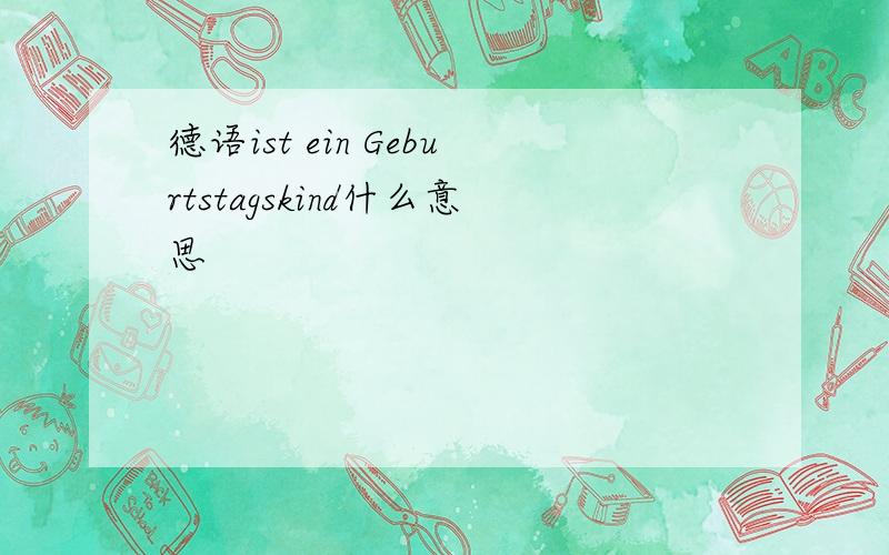 德语ist ein Geburtstagskind什么意思