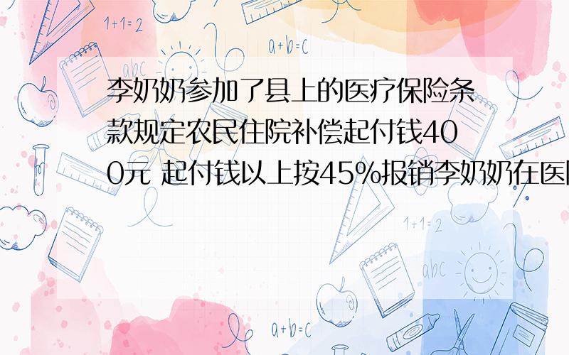 李奶奶参加了县上的医疗保险条款规定农民住院补偿起付钱400元 起付钱以上按45%报销李奶奶在医院治疗29天