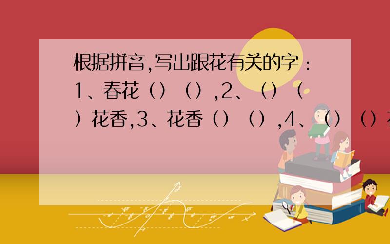 根据拼音,写出跟花有关的字：1、春花（）（）,2、（）（）花香,3、花香（）（）,4、（）（）花开,