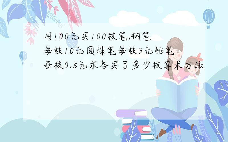 用100元买100枝笔,钢笔每枝10元圆珠笔每枝3元铅笔每枝0.5元求各买了多少枝算术方法