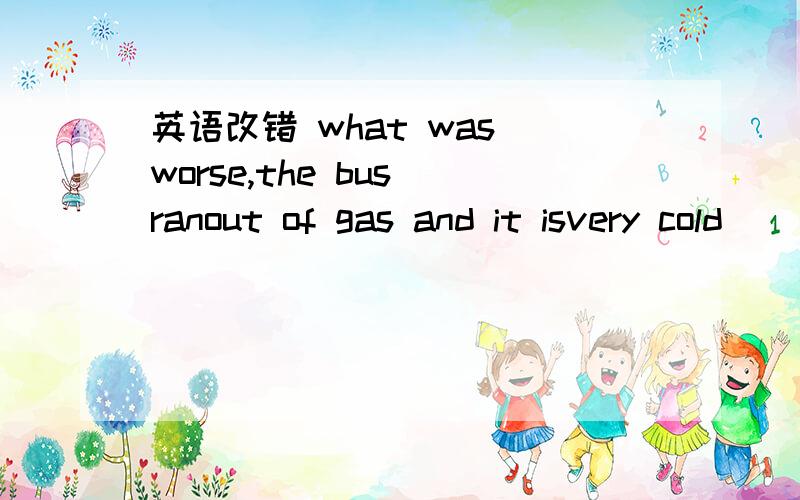 英语改错 what was worse,the bus ranout of gas and it isvery cold