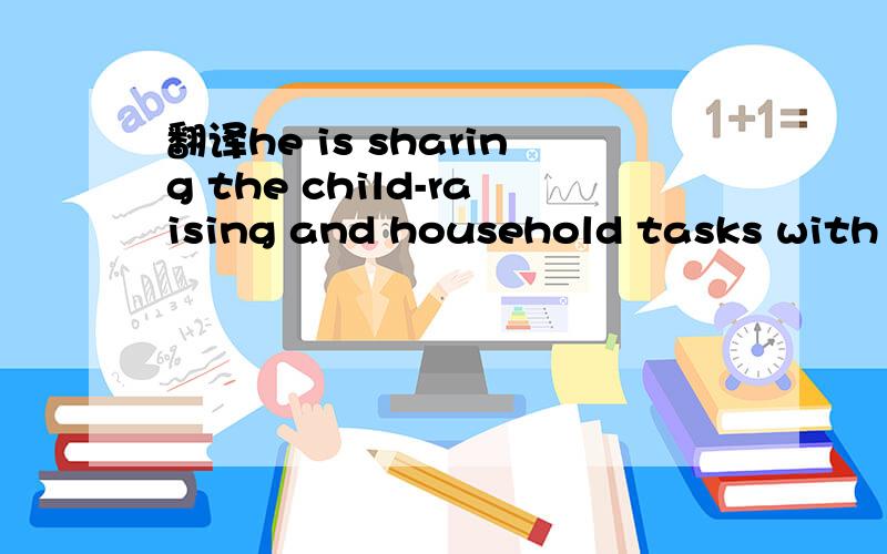 翻译he is sharing the child-raising and household tasks with P