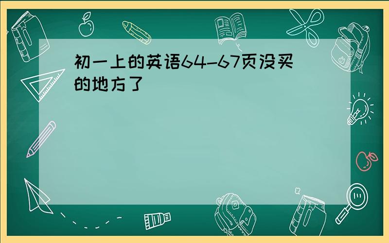 初一上的英语64-67页没买的地方了