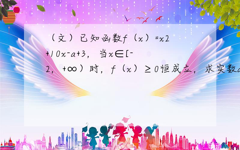 （文）已知函数f（x）=x2+10x-a+3，当x∈[-2，+∞）时，f（x）≥0恒成立，求实数a的取值范围．