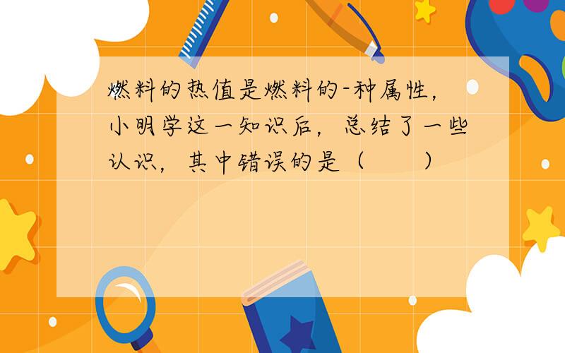 燃料的热值是燃料的-种属性，小明学这一知识后，总结了一些认识，其中错误的是（　　）