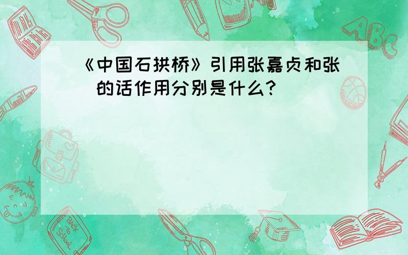 《中国石拱桥》引用张嘉贞和张鷟的话作用分别是什么?